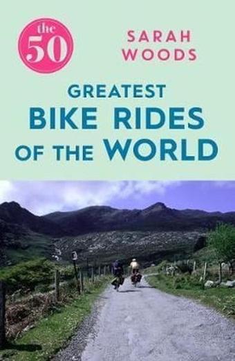 The 50 Greatest Bike Rides of the World - Sarah Woods - Icon Books