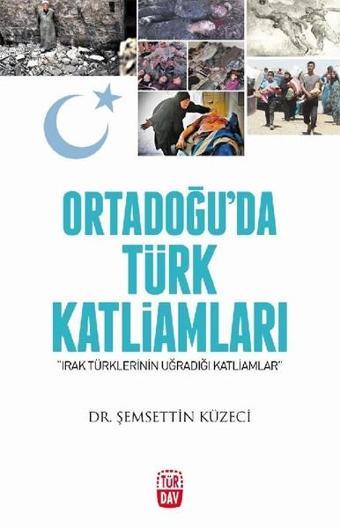 Ortadoğu'da Türk Katliamları-Irak Türklerinin Uğradığı Katliamlar - Şemsettin Küzeci - Türdav Yayınları