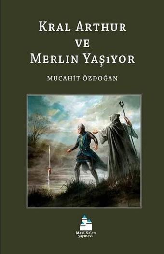 Kral Arthur ve Merlin Yaşıyor - Mücahit Özdoğan - Mavi Kalem Yayınevi