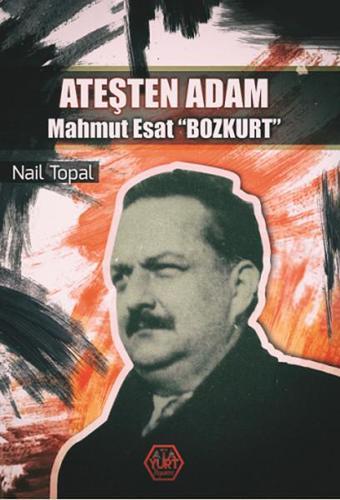 Ateşten Adam Mahmut Esat Bozkurt - Nail Topal - Atayurt Yayınevi