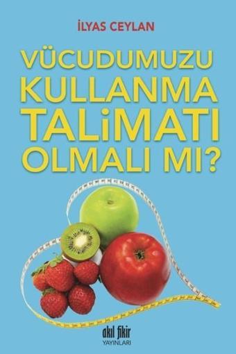 Vücudumuzu Kullanma Talimatı Olmalı Mı? - İlyas Ceylan - Akıl Fikir Yayınları