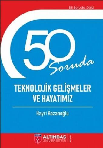 50 Soruda Teknolojik Gelişmeler ve Hayatımız - Hayri Kozanoğlu - Altınbaş Üniversitesi Yayınları