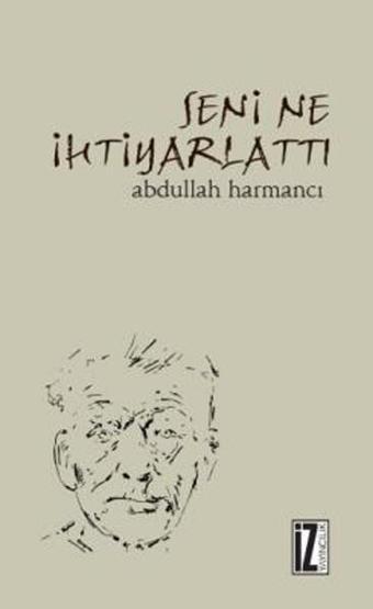 Seni Ne İhtiyarlattı - Abdullah Harmancı - İz Yayıncılık