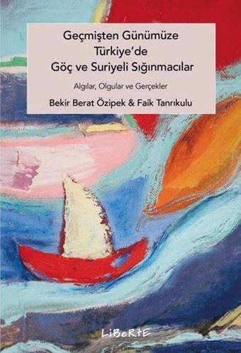 Geçmişten Günümüze Türkiye'de Göç ve Suriyeli Sığınmacılar - Algılar Olgular ve Gerçekler - Bekir Berat Özipek - Liberte