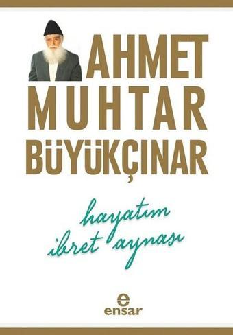 Hayatım İbret Aynası - Ahmet Muhtar Büyükçınar - Ensar Neşriyat