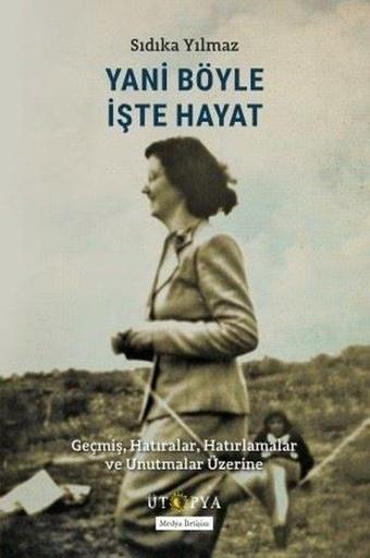 Yani Böyle İşte Hayat - Geçmiş Hatıralar Hatırlamalar ve Unutmalar Üzerine - Sıdıka Yılmaz - Ütopya Yayınevi