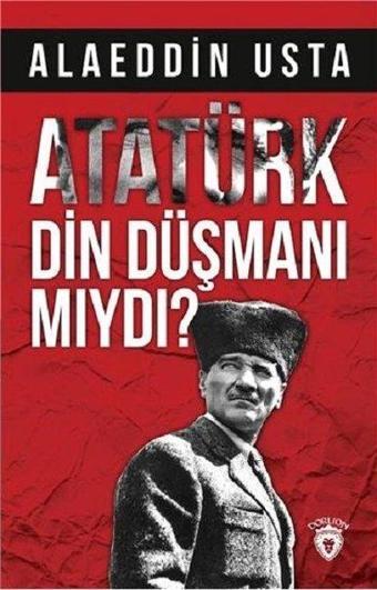 Atatürk Din Düşmanı  mıydı? - Alaeddin Usta - Dorlion Yayınevi