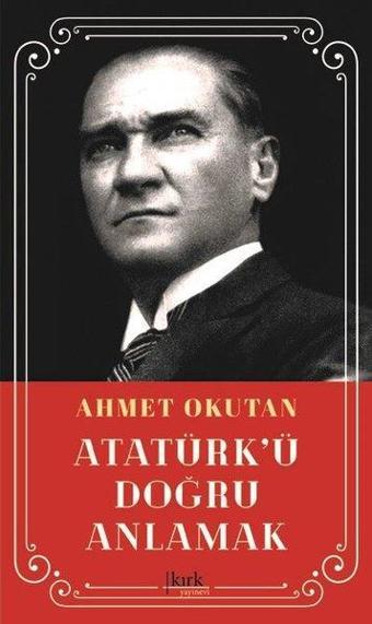 Atatürk'ü Doğru Anlamak - Ahmet Okutan - Kırk Yayınevi