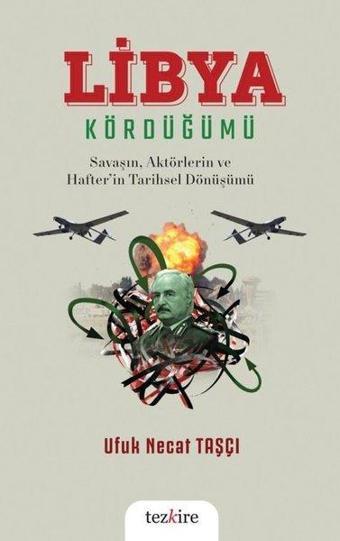 Libya Kördüğümü: Savaşın, Aktörlerin ve Hafter'in Tarihsel Dönüşümü - Ufuk Necat Taşçı - Tezkire Yayınları