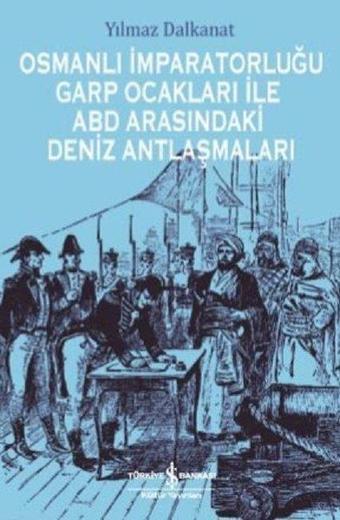 Osmanlı İmparatorluğu Garp Ocakları ile ABD Arasındaki Deniz Antlaşmaları - Yılmaz Dalkanat - İş Bankası Kültür Yayınları