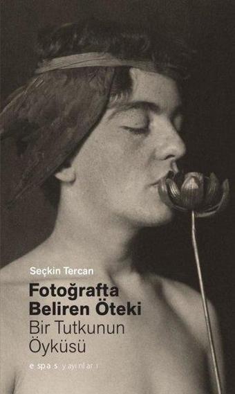 Fotoğrafta Beliren Öteki: Bir Tutkunun Öyküsü - Seçkin Tercan - Espas Sanat Kuram Yayınları