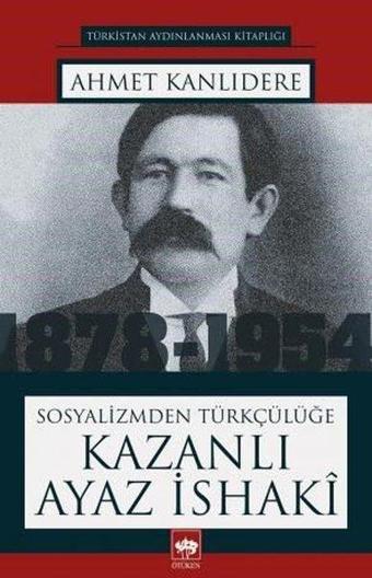 Sosyalizmden Türkçülüğe Kazanlı Ayaz İshaki - Ahmet Kanlıdere - Ötüken Neşriyat