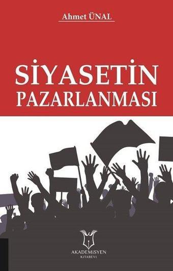 Siyasetin Pazarlanması - Ahmet Ünal - Akademisyen Kitabevi