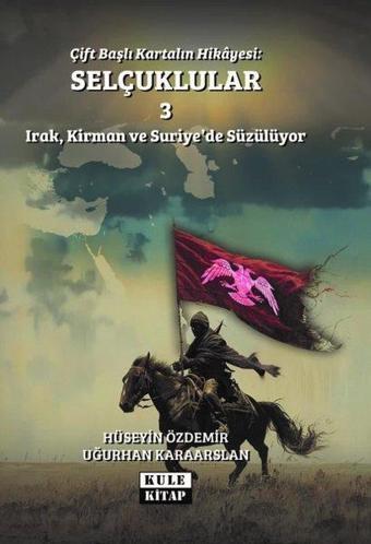 Çift Başlı Kartalın Hikayesi: Selçuklular 3 - Irak, Kirman ve Suriye'de Süzülüyor - Hüseyin Özdemir - Kule Kitap