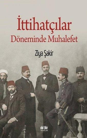 İttihatçılar Döneminde Muhalefet - Ziya Şakir - Akıl Fikir Yayınları