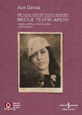 Bir Kadın Arşivini Okuma Denemesi: Necile Tevfik Arşivi Açıklamalı Kataloğu (1924-1954) - İş Bankası Kültür Yayınları