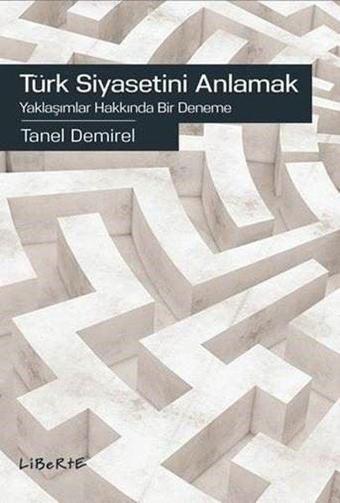 Türk Siyasetini Anlamak-Yaklaşımlar Hakkında Bir Deneme - Taner Demirel - Liberte