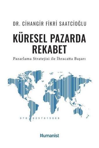 Küresel Pazarda Rekabet - Pazarlama Stratejisi İle İhracatta Başarı - Cihangir Fikri Saatcioğlu - Humanist Kitap Yayıncılık