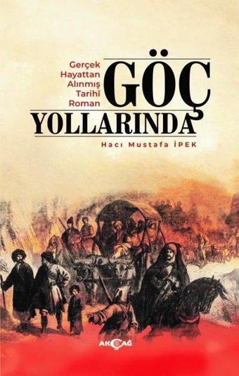 Göç Yollarında - Gerçek Hayattan Alınmış Tarihi Roman - Hacı Mustafa İpek - Akçağ Yayınları