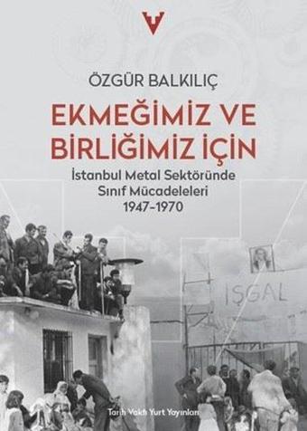 Ekmeğimiz ve Birliğimiz İçin - İstanbul Metal Sektöründe Sınıf Mücadeleleri 1947 - 1970 - Özgür Balkılıç - Tarih Vakfı Yurt Yayınları