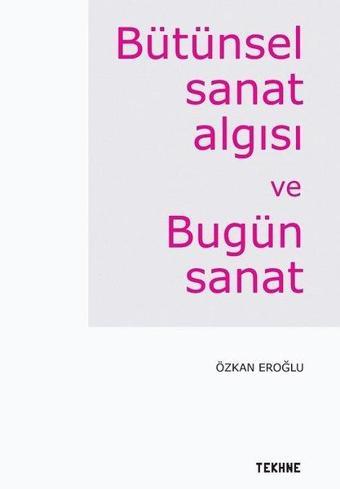 Bütünsel Sanat Algısı ve Bütün Sanat - Özkan Eroğlu - Tekhne Yayınları