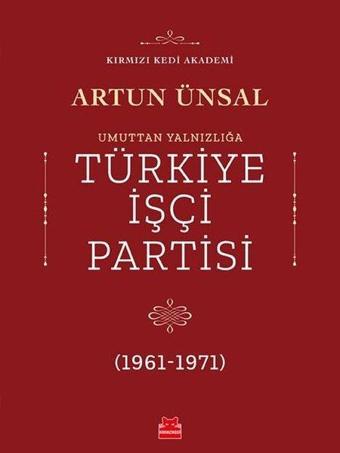 Umuttan Yalnızlığa Türkiye İşçi Partisi 1961-1971 - Artun Ünsal - Kırmızı Kedi Yayınevi