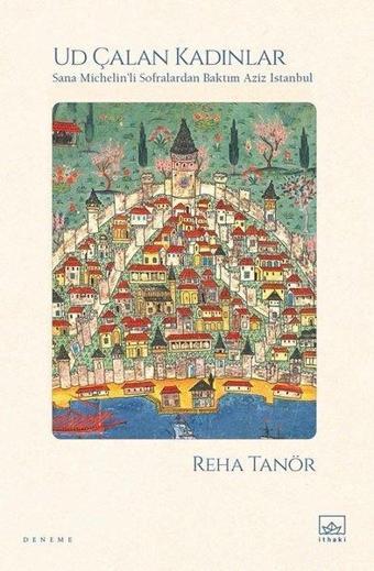 Ud Çalan Kadınlar - Sana Michelin'li Sofralardan Baktım Aziz İstanbul - Reha Tanör - İthaki Yayınları