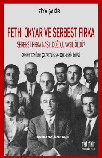 Fethi Okyar ve Serbest Fırka-Serbest Fırka Nasıl Doğdu Nasıl Öldü - Ziya Şakir - Akıl Fikir Yayınları