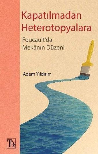 Kapatılmadan Heterotopyalara-Foucault'da Mekanın Düzeni - Adem Yıldırım - Töz Yayınları