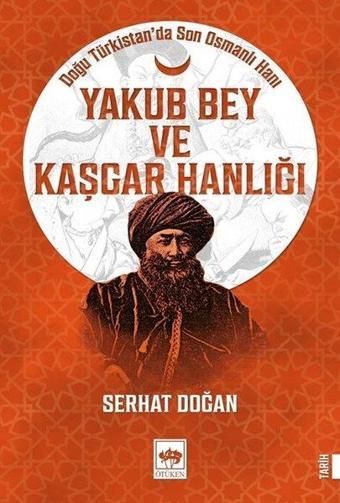 Yakub Bey ve Kaşgar Hanlığı - Doğu Türkistan'da Son Osmanlı Hanı - Serhat Doğan - Ötüken Neşriyat