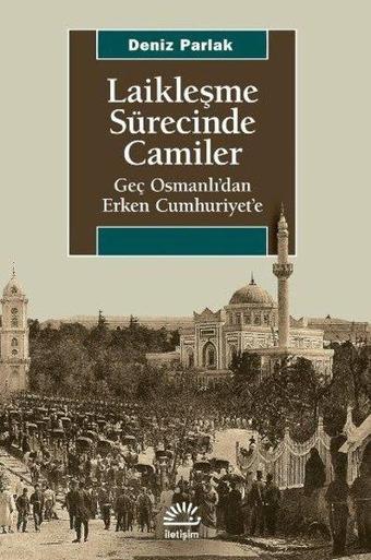 Laikleşme Sürecinde Camiler - Geç Osmanlıdan Erken Cumhuriyete - Deniz Parlak - İletişim Yayınları