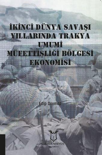 İkinci Dünya Savaşı Yıllarında Trakya Umumi Müfettişliği Bölgesi Ekonomisi - Edip Durmaz - Akademisyen Kitabevi