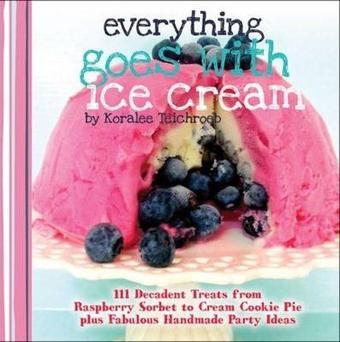 Everything Goes with Ice Cream: 111 Decadent Treats from Raspberry Sorbet to Cream Cookie Pie Plus F - Koralee Teichroeb - Quarto Publishing