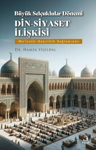 Büyük Selçuklular Dönemi Din - Siyaset İlişkisi: Mu'tezile - Hanefilik Bağlamında - Hamza Yeşildal - Fecr Yayınları