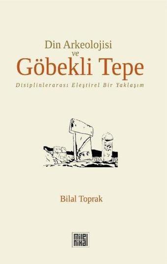 Din Arkeolojisi Ve Göbekli Tepe - Disiplinlerarası Eleştirel Bir Yaklaşım - Bilal Toprak - Milel Nihal