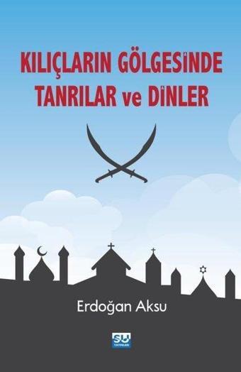 Kılıçların Gölgesinde Tanrılar ve Dinler - Erdoğan Aksu - Su Yayınları