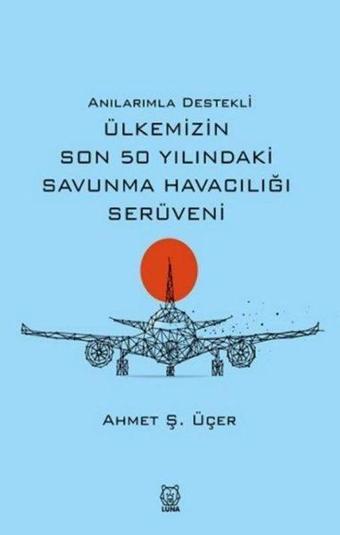 Anılarımla Destekli Ülkemizin Son 50 Yılındaki Savunma Havacılığı Serüveni - Ahmet Şevket Üçer - Luna Yayınları