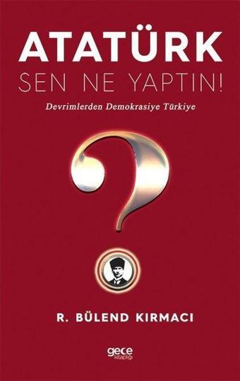 Atatürk Sen Ne Yaptın! Devrimlerden Demokrasiye Türkiye - R. Bülend Kırmacı - Gece Kitaplığı