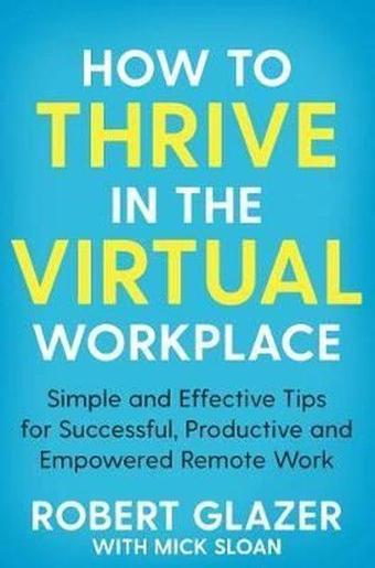 How to Thrive in the Virtual Workplace: Simple and Effective Tips for Successful Productive and Emp - Robert Glazer - Bluebird