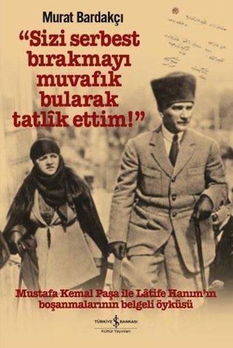 Sizi Serbest Bırakmayı Muvafık Bularak Tatlik Ettim-Mustafa Kemal Paşa ile Latife Hanım'ın Boşanmala - Murat Bardakçı - İş Bankası Kültür Yayınları