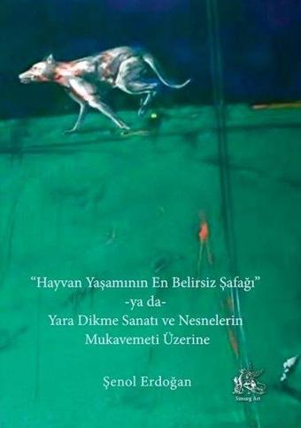 Hayvan Yaşamının En Belirsiz Şafağı ya da Yara Dikme Sanatı ve Nesnelerin Mukavemeti Üzerine - Şenol Erdoğan - Simurg Art Yayınları