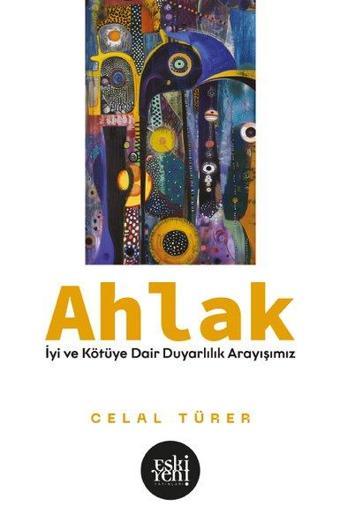 Ahlak - İyi ve Kötu'ye Dair Duyarlılık Arayışımız - Celal Türer - Eskiyeni Yayınları