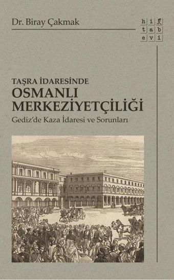 Taşra İdaresinde Osmanlı Merkeziyetçiliği-Gediz'de Kaza İdaresi ve Sorunları - Biray Çakmak - Hitabevi