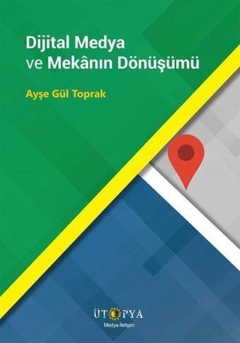 Dijital Medya ve Mekanın Dönüşümü - Ayşe Gül Toprak - Ütopya Yayınevi