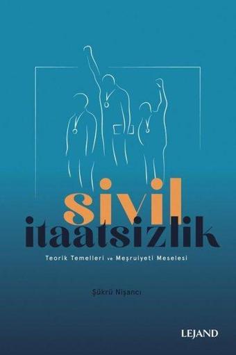 Sivil İtaatsizlik - Teorik Temelleri ve Meşruiyeti Meselesi - Şükrü Nişancı - Lejand