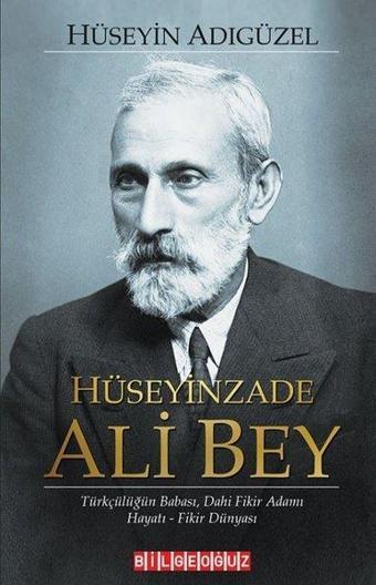 Hüseyinzade Ali Bey: Türkçülüğün Babası Dahi Fikir Adamı - Hayatı - Fikir Dünyası - Hüseyin Adıgüzel - Bilgeoğuz Yayınları