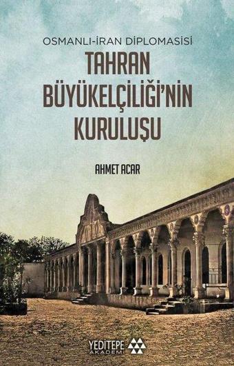 Tahran Büyük Elçiliğ'inin Kuruluşu: Osmanlı-İran Diplomasisi - Ahmet Acar - Yeditepe Akademi