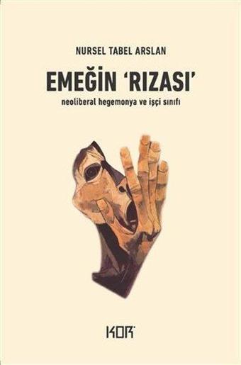 Emeğin Rızası - İşçi Sınıfı ve Neoliberal Hegemonya - Nursel Tabel Arslan - Kor Kitap