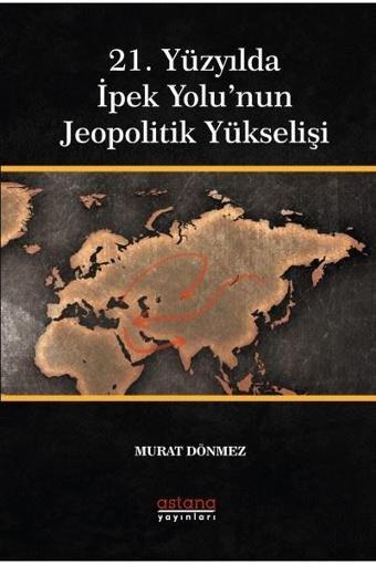 21. Yüzyılda İpek Yolu'nun Jeopolitik Yükselişi - Murat Dönmez - Astana Yayınları