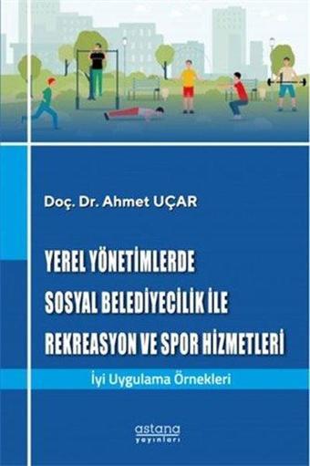 Yerel Yönetimlerde Sosyal Belediyecilik İle Rekreasyon ve Spor Hizmetleri - Ahmet Uçar - Astana Yayınları